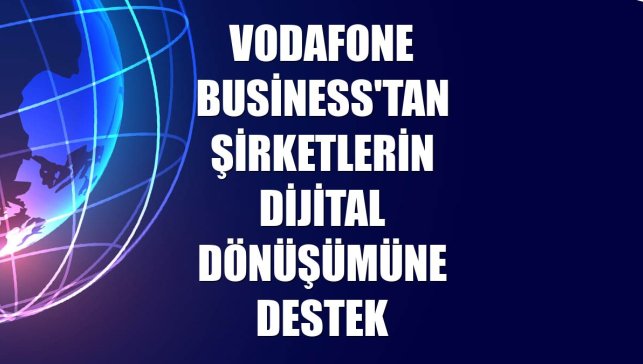 Vodafone Business'tan şirketlerin dijital dönüşümüne destek