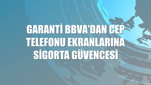 Garanti BBVA'dan cep telefonu ekranlarına sigorta güvencesi