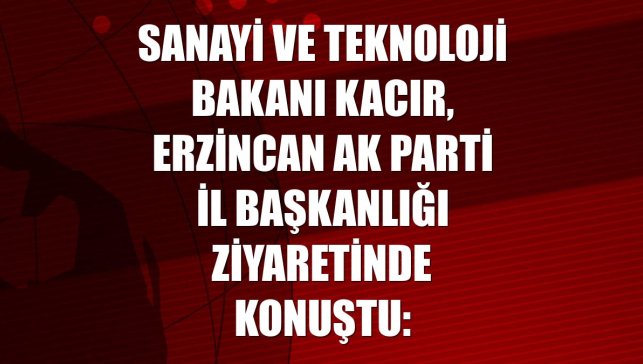 Sanayi ve Teknoloji Bakanı Kacır, Erzincan AK Parti İl Başkanlığı ziyaretinde konuştu: