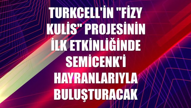 Turkcell'in "fizy kulis" projesinin ilk etkinliğinde Semicenk'i hayranlarıyla buluşturacak