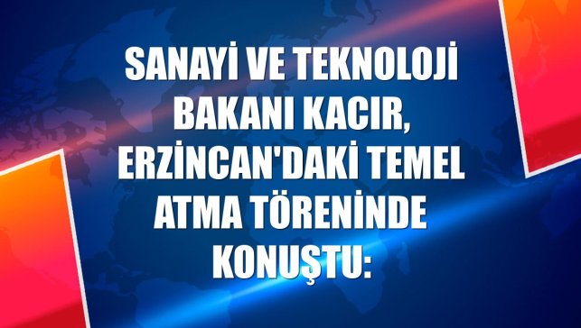 Sanayi ve Teknoloji Bakanı Kacır, Erzincan'daki temel atma töreninde konuştu: