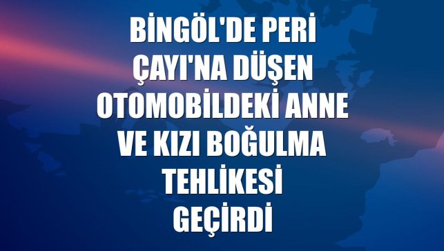 Bingöl'de Peri Çayı'na düşen otomobildeki anne ve kızı boğulma tehlikesi geçirdi