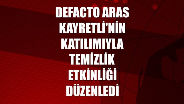 DeFacto Aras Kayretli'nin katılımıyla temizlik etkinliği düzenledi