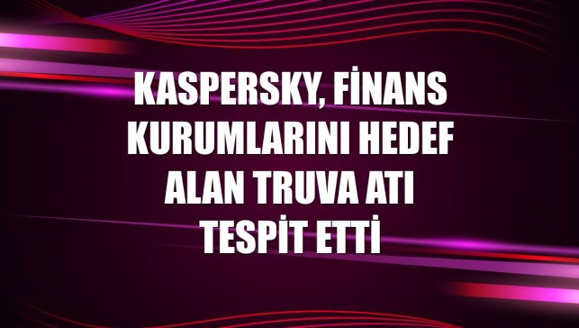 Kaspersky, finans kurumlarını hedef alan Truva atı tespit etti