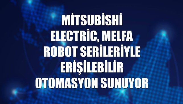 Mitsubishi Electric, MELFA robot serileriyle erişilebilir otomasyon sunuyor