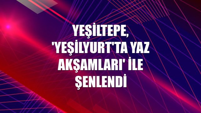 Yeşiltepe, 'Yeşilyurt'ta Yaz Akşamları' ile şenlendi