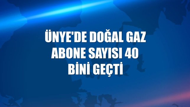 Ünye'de doğal gaz abone sayısı 40 bini geçti