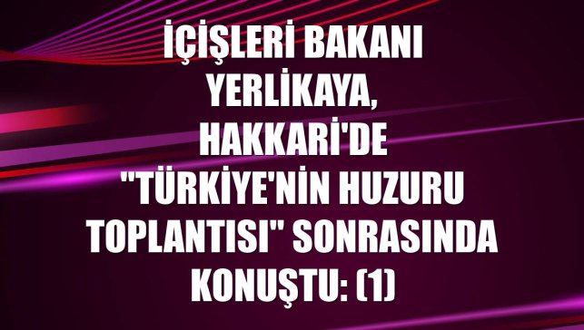 İçişleri Bakanı Yerlikaya, Hakkari'de "Türkiye'nin Huzuru Toplantısı" sonrasında konuştu: (1)