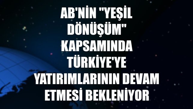 AB'nin "Yeşil Dönüşüm" kapsamında Türkiye'ye yatırımlarının devam etmesi bekleniyor