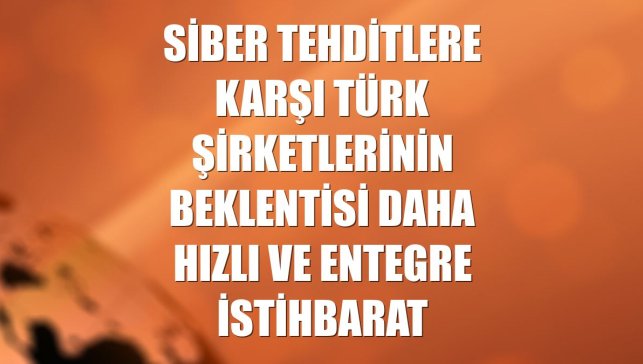 Siber tehditlere karşı Türk şirketlerinin beklentisi daha hızlı ve entegre istihbarat