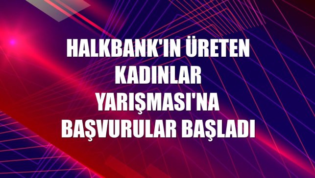 Halkbank'ın Üreten Kadınlar Yarışması'na başvurular başladı