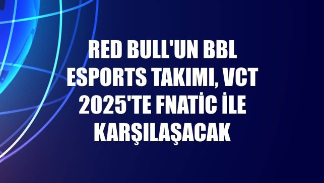 Red Bull'un BBL Esports takımı, VCT 2025'te Fnatic ile karşılaşacak