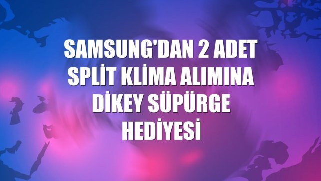 Samsung'dan 2 adet split klima alımına dikey süpürge hediyesi