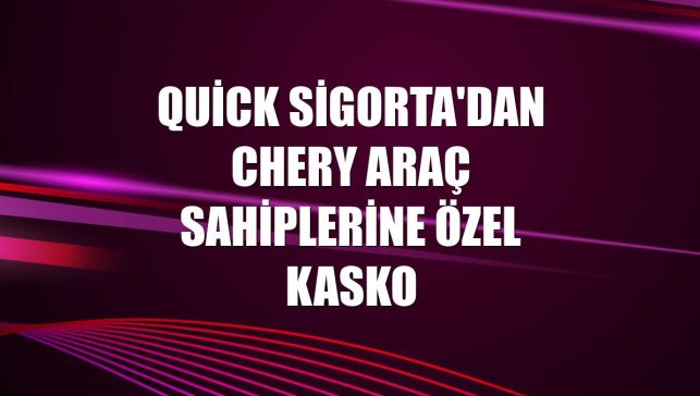 Quick Sigorta'dan Chery araç sahiplerine özel kasko