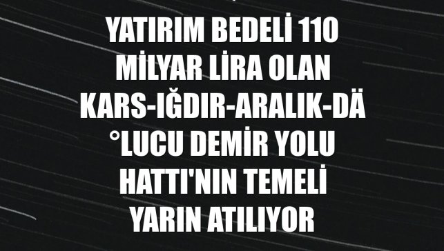 Yatırım bedeli 110 milyar lira olan Kars-Iğdır-Aralık-Dilucu Demir Yolu Hattı'nın temeli yarın atılıyor