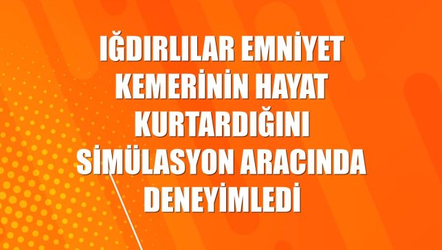 Iğdırlılar emniyet kemerinin hayat kurtardığını simülasyon aracında deneyimledi