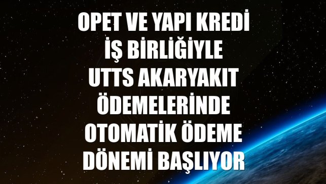 OPET ve Yapı Kredi iş birliğiyle UTTS akaryakıt ödemelerinde otomatik ödeme dönemi başlıyor