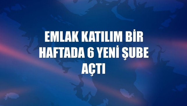 Emlak Katılım bir haftada 6 yeni şube açtı