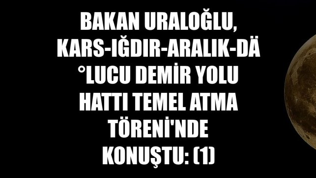 Bakan Uraloğlu, Kars-Iğdır-Aralık-Dilucu Demir Yolu Hattı Temel Atma Töreni'nde konuştu: (1)