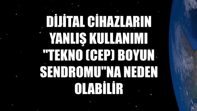 Dijital cihazların yanlış kullanımı "Tekno (cep) Boyun Sendromu"na neden olabilir