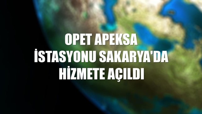 OPET Apeksa istasyonu Sakarya'da hizmete açıldı