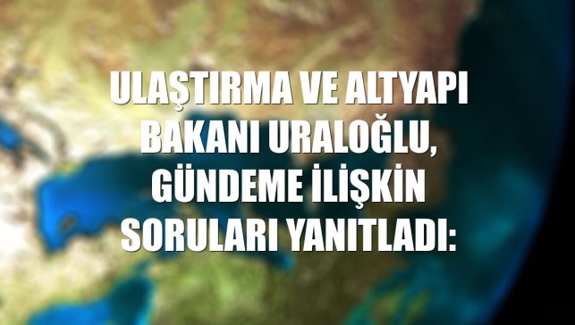 Ulaştırma ve Altyapı Bakanı Uraloğlu, gündeme ilişkin soruları yanıtladı: