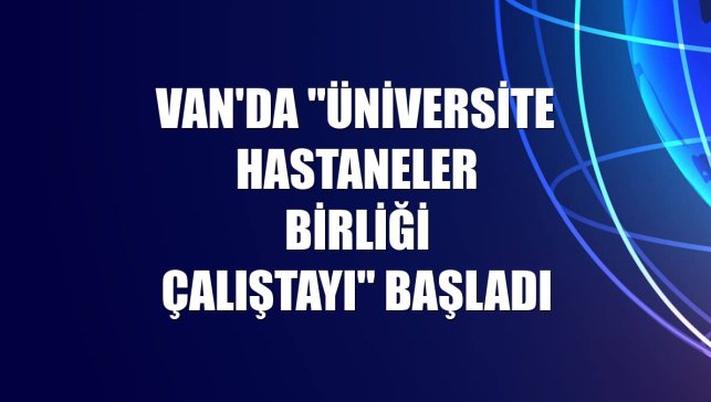 Van'da "Üniversite Hastaneler Birliği Çalıştayı" başladı
