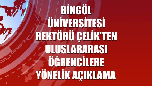 Bingöl Üniversitesi Rektörü Çelik'ten uluslararası öğrencilere yönelik açıklama