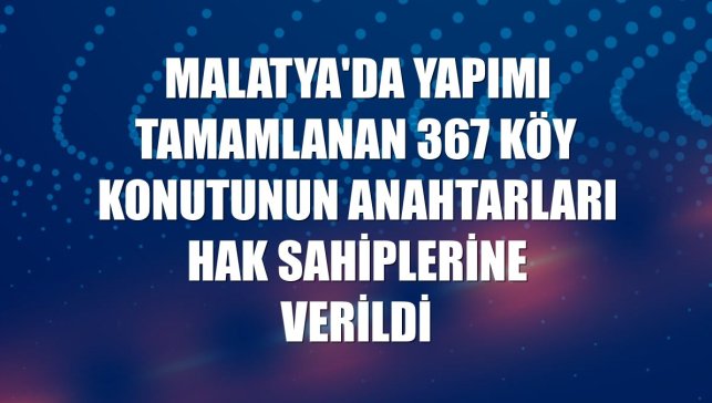 Malatya'da yapımı tamamlanan 367 köy konutunun anahtarları hak sahiplerine verildi