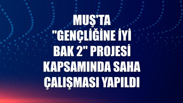 Muş'ta "Gençliğine İyi Bak 2" projesi kapsamında saha çalışması yapıldı