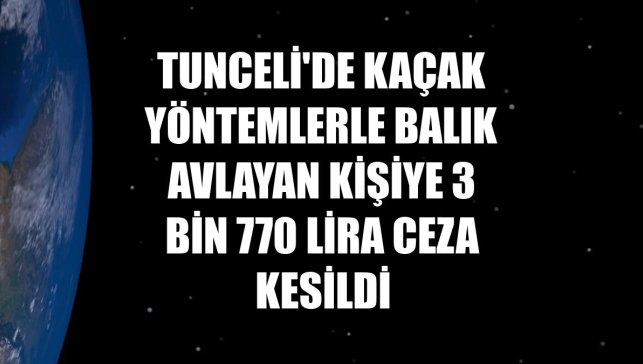Tunceli'de kaçak yöntemlerle balık avlayan kişiye 3 bin 770 lira ceza kesildi