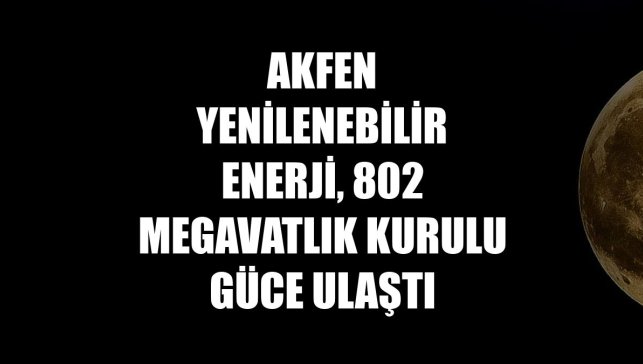 Akfen Yenilenebilir Enerji, 802 megavatlık kurulu güce ulaştı