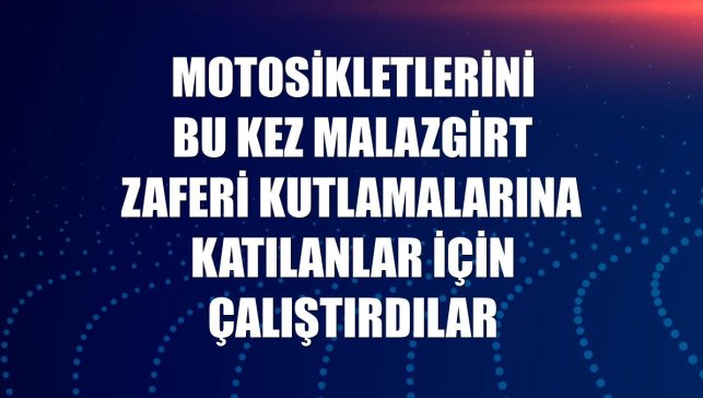 Motosikletlerini bu kez Malazgirt Zaferi kutlamalarına katılanlar için çalıştırdılar