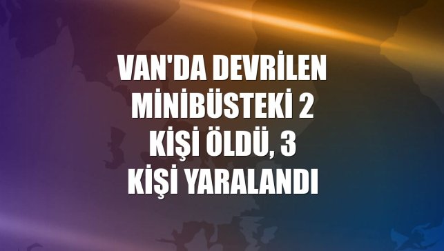 Van'da devrilen minibüsteki 2 kişi öldü, 3 kişi yaralandı