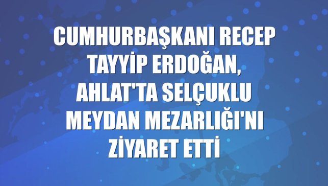 Cumhurbaşkanı Recep Tayyip Erdoğan, Ahlat'ta Selçuklu Meydan Mezarlığı'nı ziyaret etti