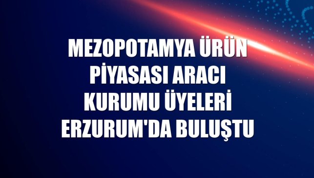 Mezopotamya Ürün Piyasası Aracı Kurumu üyeleri Erzurum'da buluştu