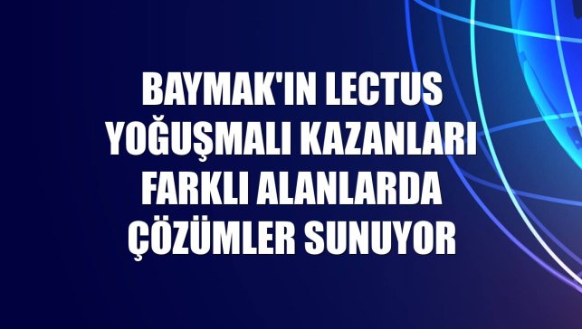 Baymak'ın Lectus yoğuşmalı kazanları farklı alanlarda çözümler sunuyor