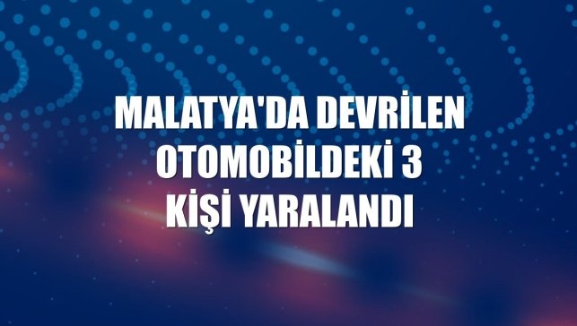 Malatya'da devrilen otomobildeki 3 kişi yaralandı