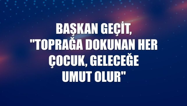 Başkan Geçit, "Toprağa dokunan her çocuk, geleceğe umut olur"