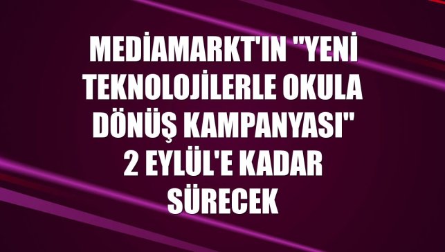 MediaMarkt'ın "Yeni Teknolojilerle Okula Dönüş Kampanyası" 2 Eylül'e kadar sürecek