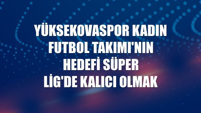 Yüksekovaspor Kadın Futbol Takımı'nın hedefi Süper Lig'de kalıcı olmak