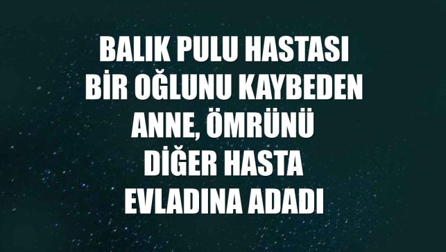 Balık pulu hastası bir oğlunu kaybeden anne, ömrünü diğer hasta evladına adadı