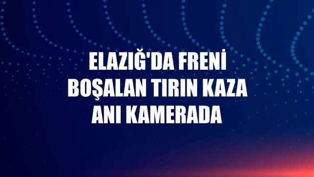 Elazığ'da freni boşalan tırın kaza anı kamerada