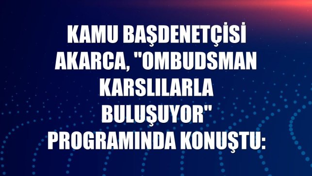 Kamu Başdenetçisi Akarca, "Ombudsman Karslılarla Buluşuyor" programında konuştu: