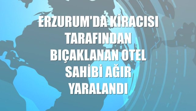 Erzurum'da kiracısı tarafından bıçaklanan otel sahibi ağır yaralandı