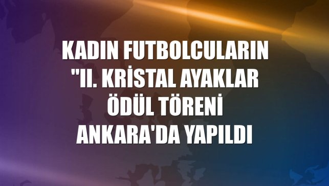 Kadın futbolcuların "II. Kristal Ayaklar Ödül Töreni Ankara'da yapıldı
