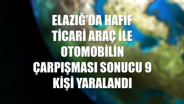 Elazığ'da hafif ticari araç ile otomobilin çarpışması sonucu 9 kişi yaralandı