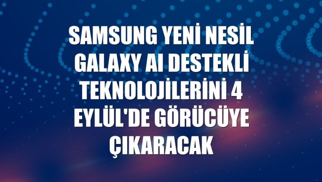 Samsung yeni nesil Galaxy AI destekli teknolojilerini 4 Eylül'de görücüye çıkaracak