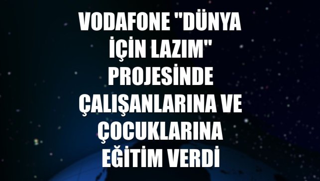 Vodafone "Dünya İçin Lazım" projesinde çalışanlarına ve çocuklarına eğitim verdi