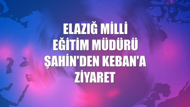Elazığ Milli Eğitim Müdürü Şahin'den Keban'a ziyaret